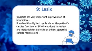 Diuretics are very important in prevention of
intubation .
If we had the slightest doubt about the patient’s
cardiac function an ECHO was done to review
any indication for diuretics or other supportive
cardiac medications .
 