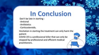 Don’t be late in starting :
-Antiviral
-Antibiotics
-Corticosteroids.
Hesitation in starting the treatment can only harm the
patient
COVID-19 is a professional killer that can only be
stopped by professional and efficient medical
practitioners.
 