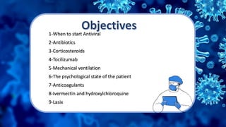 1-When to start Antiviral
2-Antibiotics
3-Corticosteroids
4-Tocilizumab
5-Mechanical ventilation
6-The psychological state of the patient
7-Anticoagulants
8-Ivermectin and hydroxylchloroquine
9-Lasix
 