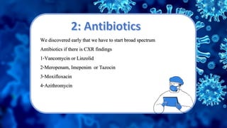 We discovered early that we have to start broad spectrum
Antibiotics if there is CXR findings
1-Vancomycin or Linzolid
2-Meropenam, Imepenim or Tazocin
3-Moxifloxacin
4-Azithromycin
 