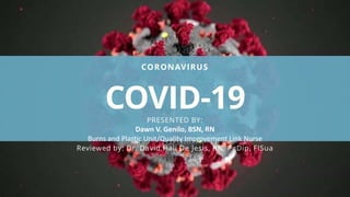 CORONAVIRUS
COVID-19PRESENTED BY:
Dawn V. Genilo, BSN, RN
Burns and Plastic Unit/Quality Improvement Link Nurse
Reviewed by: Dr. David Hali De Jesis, RN, PgDip, FISua
 