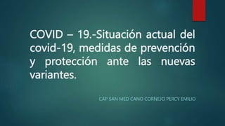 COVID – 19.-Situación actual del
covid-19, medidas de prevención
y protección ante las nuevas
variantes.
CAP SAN MED CANO CORNEJO PERCY EMILIO
 