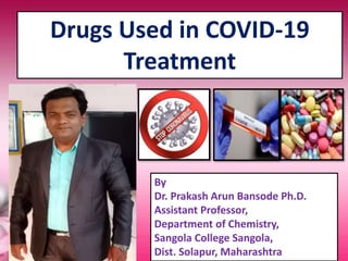 Drugs Used in COVID-19
Treatment
By
Dr. Prakash Arun Bansode Ph.D.
Assistant Professor,
Department of Chemistry,
Sangola College Sangola,
Dist. Solapur, Maharashtra
 