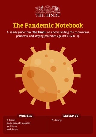 The Pandemic Notebook
A handy guide from The Hindu on understanding the coronavirus
pandemic and staying protected against COVID-19
WRITERS EDITED BY
R. Prasad
Bindu Shajan Perappadan
Jyoti Shelar
Jacob Koshy
P.J. George
 