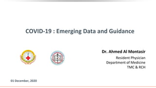 Dr. Ahmed Al Montasir
Resident Physician
Department of Medicine
TMC & RCH
COVID-19 : Emerging Data and Guidance
01 December, 2020
 