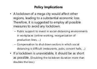 Policy Implications
• A lockdown of a mega city would affect other
regions, leading to a substantial economic loss.
Theref...