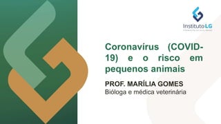Coronavírus (COVID-
19) e o risco em
pequenos animais
PROF. MARÍLIA GOMES
Bióloga e médica veterinária
 