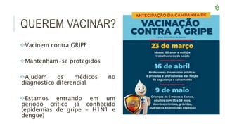 QUEREM VACINAR?
Vacinem contra GRIPE
Mantenham-se protegidos
Ajudem os médicos no
diagnóstico diferencial
Estamos entrando em um
período crítico já conhecido
(epidemias de gripe - H1N1 e
dengue)
 