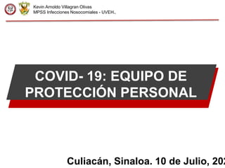 Kevin Arnoldo Villagran Olivas
MPSS Infecciones Nosocomiales - UVEH..
COVID- 19: EQUIPO DE
PROTECCIÓN PERSONAL
Culiacán, Sinaloa. 10 de Julio, 202
 