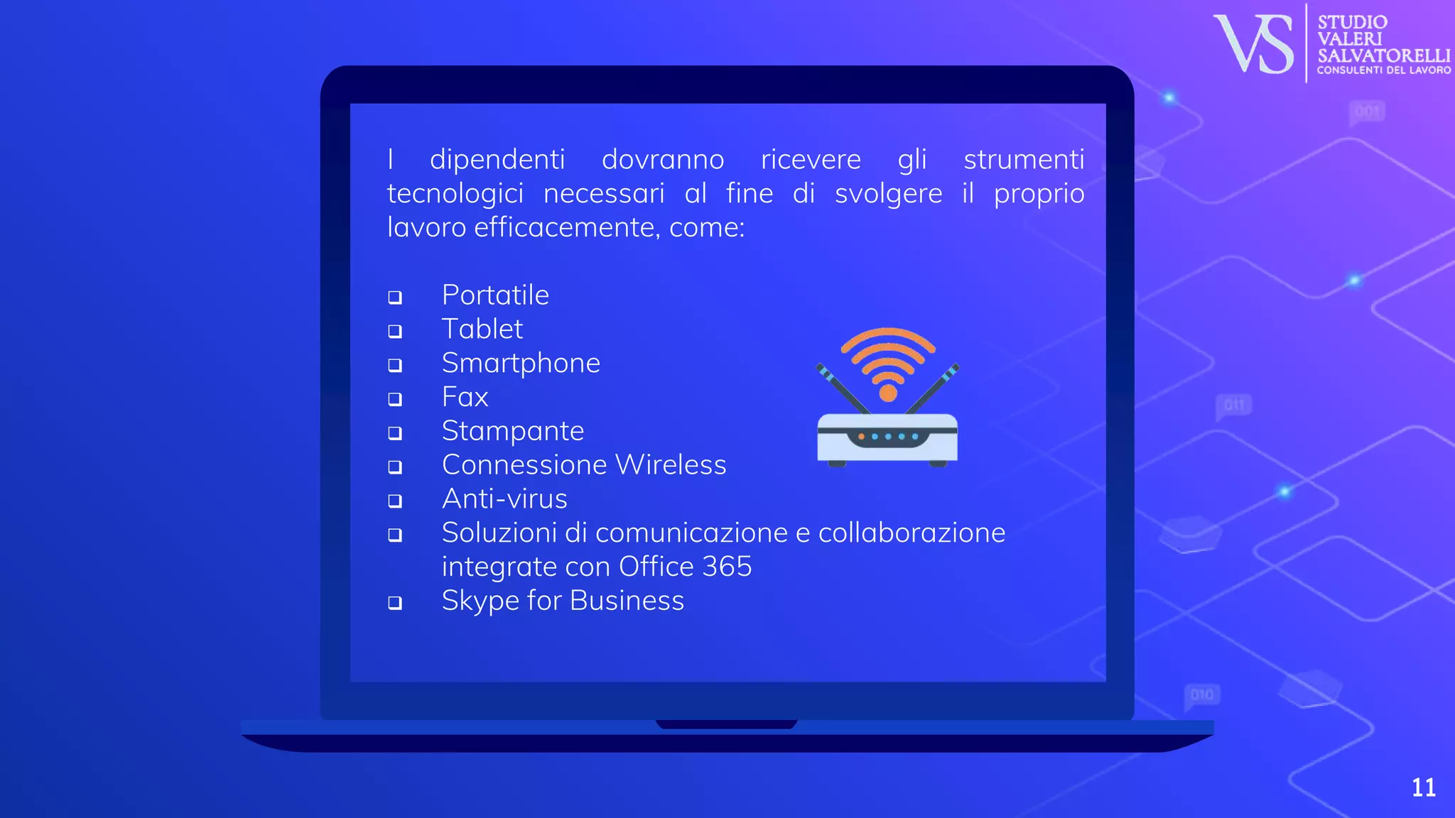 11
I dipendenti dovranno ricevere gli strumenti
tecnologici necessari al fine di svolgere il proprio
lavoro efficacemente, come:
 Portatile
 Tablet
 Smartphone
 Fax
 Stampante
 Connessione Wireless
 Anti-virus
 Soluzioni di comunicazione e collaborazione
integrate con Office 365
 Skype for Business
 