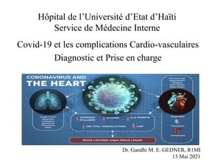 Hôpital de l’Université d’Etat d’Haïti
Service de Médecine Interne
Covid-19 et les complications Cardio-vasculaires
Diagnostic et Prise en charge
Dr. Gandhi M. E. GEDNER, R1MI
13 Mai 2021
 