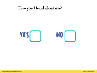 Centre for Environment Education www.ceeindia.org
Have you Heard about me?
 