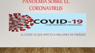 PANDEMIA SOBRE EL
CORONAVIRUS
EL COVID 19 QUE AFECTO A MILLONES DE FAMILIAS
 
