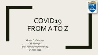 COVID19
FROM ATO Z
Goran Q. Othman
Cell Biologist
Erbil Polytechnic University
5th April 2020
 