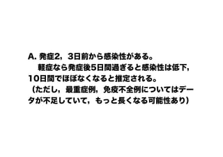 A. 発症2，3日前から感染性がある。
　 軽症なら発症後5日間過ぎると感染性は低下，
10日間でほぼなくなると推定される。
（ただし，最重症例，免疫不全例についてはデー
タが不足していて，もっと長くなる可能性あり）
 