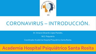 CORONAVIRUS – INTRODUCCIÓN.
Dr. Octavio Eduardo López Paredes.
M.E. Psiquiatría
CoordinadorAcademia Hospital Psiquiátrico Santa Rosita.
 