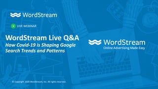 LIVE WEBINAR
© Copyright 2020 WordStream, Inc. All rights reserved.
WordStream Live Q&A
How Covid-19 is Shaping Google
Search Trends and Patterns
 
