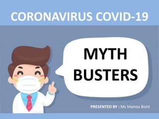 MYTH
BUSTERS
CORONAVIRUS COVID-19
PRESENTED BY : Ms Mamta Bisht
 
