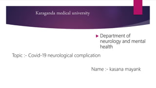 Karaganda medical university
 Department of
neurology and mental
health
Topic :- Covid-19 neurological complication
Name :- kasana mayank
 