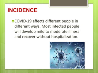INCIDENCE
COVID-19 affects different people in
different ways. Most infected people
will develop mild to moderate illness
and recover without hospitalization.
 