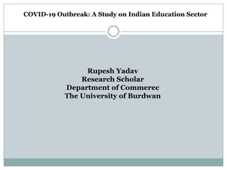 COVID-19 Outbreak: A Study on Indian Education Sector
Rupesh Yadav
Research Scholar
Department of Commerec
The University of Burdwan
 