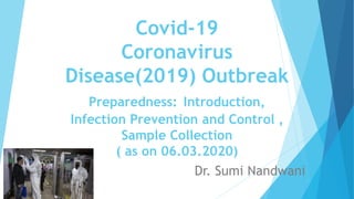 Covid-19
Coronavirus
Disease(2019) Outbreak
Preparedness: Introduction,
Infection Prevention and Control ,
Sample Collection
( as on 06.03.2020)
Dr. Sumi Nandwani
 