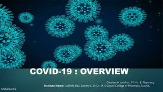 COVID-19 : OVERVIEW
Darshan H Laddha , 2nd Yr. B. Pharmacy
Institute Name: Gokhale Edu. Society’s, Sir Dr. M. S Gosavi College of Pharmacy ,Nashik,
Maharashtra.
 