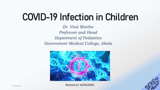 COVID-19 Infection in Children
Dr. Vinit Warthe
Professor and Head
Department of Pediatrics
Government Medical College, Akola
10-Apr-20 Revised on 10/04/2020
 