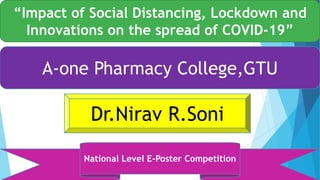 “Impact of Social Distancing, Lockdown and
Innovations on the spread of COVID-19”
A-one Pharmacy College,GTU
Dr.Nirav R.Soni
National Level E-Poster Competition
 