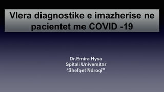 Vlera diagnostike e imazherise ne
pacientet me COVID -19
Dr.Emira Hysa
Spitali Universitar
‘Shefqet Ndroqi”
 