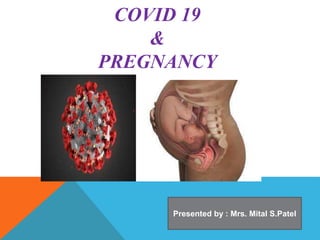 COVID 19
&
PREGNANCY
Presented by : Mrs. Mital S.Patel
 