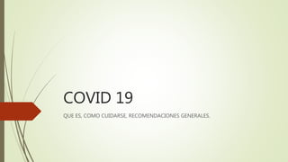 COVID 19
QUE ES, COMO CUIDARSE, RECOMENDACIONES GENERALES.
 