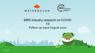 Watermelon
MRS industry research on COVID
19
Follow-up wave August 2020
 