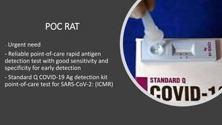 POC RAT
- Urgent need
- Reliable point-of-care rapid antigen
detection test with good sensitivity and
specificity for early detection
- Standard Q COVID-19 Ag detection kit
point-of-care test for SARS-CoV-2: (ICMR)
 