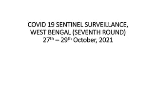 COVID 19 SENTINEL SURVEILLANCE,
WEST BENGAL (SEVENTH ROUND)
27th – 29th October, 2021
 