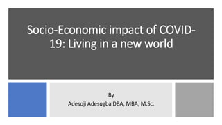 Socio-Economic impact of COVID-
19: Living in a new world
By
Adesoji Adesugba DBA, MBA, M.Sc.
 