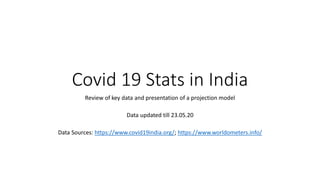 Covid 19 Stats in India
Review of key data and presentation of a projection model
Data updated till 23.05.20
Data Sources: https://www.covid19india.org/; https://www.worldometers.info/
 