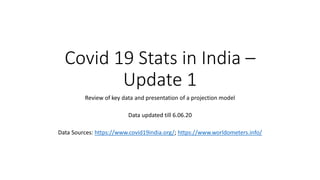 Covid 19 Stats in India –
Update 1
Review of key data and presentation of a projection model
Data updated till 6.06.20
Data Sources: https://www.covid19india.org/; https://www.worldometers.info/
 