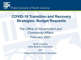 COVID-19 Transition and Recovery
Strategies- Budget Requests
The Office of Government and
Community Affairs
February 2021
North Carolina
State Board of Education
and
Department of Public Instruction
 