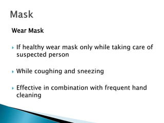 Wear Mask
 If healthy wear mask only while taking care of
suspected person
 While coughing and sneezing
 Effective in combination with frequent hand
cleaning
 