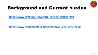 4/34
Background and Current burden
• https://www.icmr.gov.in/COVIDTimeline/cindex.html
• https://www.worldometers.info/coronavirus/country/india/
 