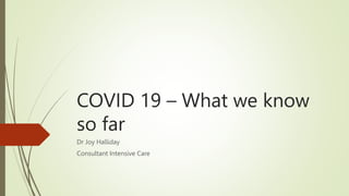 COVID 19 – What we know
so far
Dr Joy Halliday
Consultant Intensive Care
 
