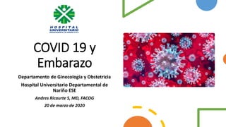 COVID 19 y
Embarazo
Departamento de Ginecología y Obstetricia
Hospital Universitario Departamental de
Nariño ESE
Andres Ricaurte S, MD, FACOG
20 de marzo de 2020
 