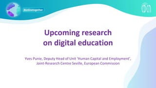 Upcoming research
on digital education
Yves Punie, Deputy Head of Unit ‘Human Capital and Employment’,
Joint-Research Centre Seville, European Commission
 