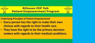 Underlying Principles of Patient Empowerment
• Every person has the right to make their own
choices with regards to their health care.
• They have the right to be the primary decision-
makers with regards to their medical conditions.
 