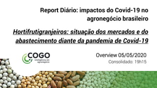 Report Diário: impactos do Covid-19 no
agronegócio brasileiro
Hortifrutigranjeiros: situação dos mercados e do
abastecimento diante da pandemia de Covid-19
Overview 05/05/2020
Consolidado: 19h15
 