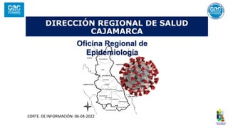 DIRECCIÓN REGIONAL DE SALUD
CAJAMARCA
Oficina Regional de
Epidemiología
CORTE DE INFORMACIÓN: 06-04-2022
 