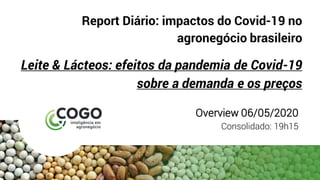 Report Diário: impactos do Covid-19 no
agronegócio brasileiro
Leite & Lácteos: efeitos da pandemia de Covid-19
sobre a demanda e os preços
Overview 06/05/2020
Consolidado: 19h15
 