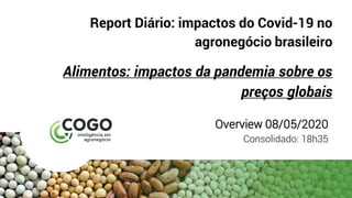 Report Diário: impactos do Covid-19 no
agronegócio brasileiro
Alimentos: impactos da pandemia sobre os
preços globais
Overview 08/05/2020
Consolidado: 18h35
 