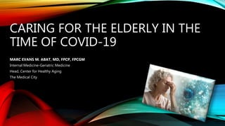 CARING FOR THE ELDERLY IN THE
TIME OF COVID-19
MARC EVANS M. ABAT, MD, FPCP, FPCGM
Internal Medicine-Geriatric Medicine
Head, Center for Healthy Aging
The Medical City
 